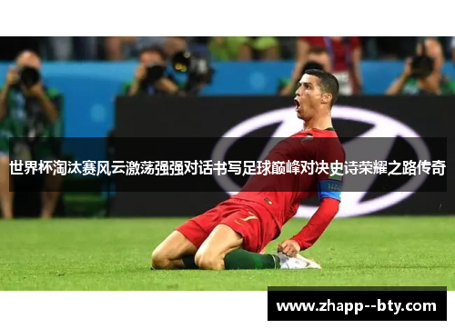 世界杯淘汰赛风云激荡强强对话书写足球巅峰对决史诗荣耀之路传奇