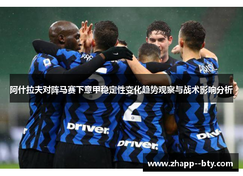 阿什拉夫对阵马赛下意甲稳定性变化趋势观察与战术影响分析