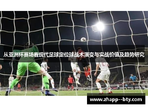从亚洲杯赛场看现代足球定位球战术演变与实战价值及趋势研究