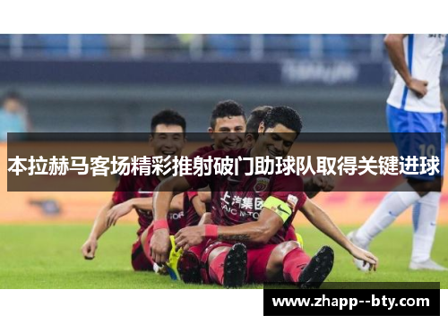 本拉赫马客场精彩推射破门助球队取得关键进球