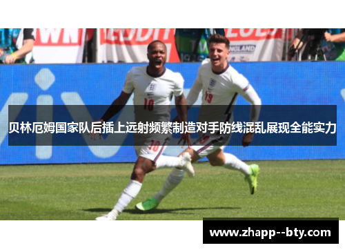 贝林厄姆国家队后插上远射频繁制造对手防线混乱展现全能实力