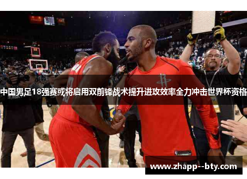 中国男足18强赛或将启用双前锋战术提升进攻效率全力冲击世界杯资格 中国男足18强赛或将启用双前锋战术提升进攻效率全力冲击世界杯资格