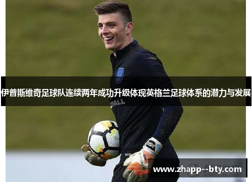 伊普斯维奇足球队连续两年成功升级体现英格兰足球体系的潜力与发展 伊普斯维奇足球队连续两年成功升级体现英格兰足球体系的潜力与发展