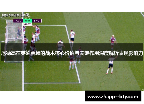 厄德高在英超赛场的战术核心价值与关键作用深度解析表现影响力 厄德高在英超赛场的战术核心价值与关键作用深度解析表现影响力