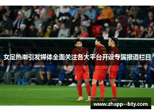 女足热潮引发媒体全面关注各大平台开设专属报道栏目 女足热潮引发媒体全面关注各大平台开设专属报道栏目
