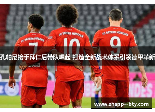 孔帕尼接手拜仁后带队崛起 打造全新战术体系引领德甲革新 孔帕尼接手拜仁后带队崛起 打造全新战术体系引领德甲革新