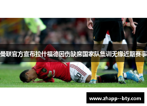 曼联官方宣布拉什福德因伤缺席国家队集训无缘近期赛事