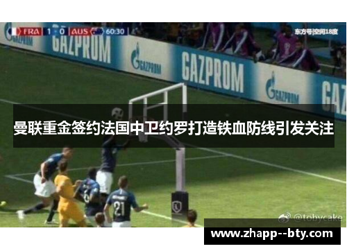 曼联重金签约法国中卫约罗打造铁血防线引发关注