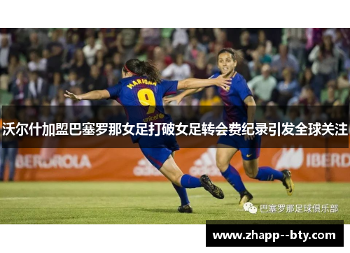 沃尔什加盟巴塞罗那女足打破女足转会费纪录引发全球关注