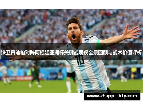 铁卫吕迪格对阵阿根廷亚洲杯关键战表现全景回顾与战术价值评析