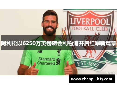 阿利松以6250万英镑转会利物浦开启红军新篇章 阿利松以6250万英镑转会利物浦开启红军新篇章