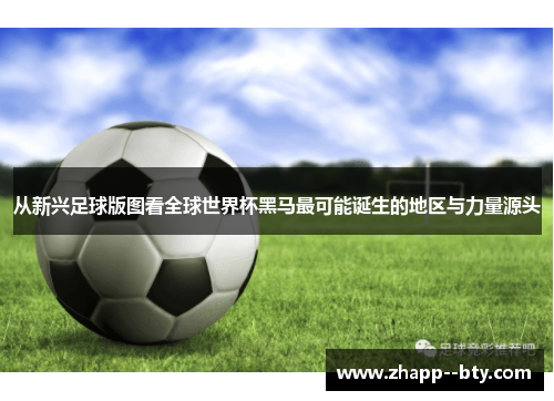 从新兴足球版图看全球世界杯黑马最可能诞生的地区与力量源头 从新兴足球版图看全球世界杯黑马最可能诞生的地区与力量源头