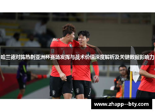 哈兰德对阵热刺亚洲杯赛场发挥与战术价值深度解析及关键数据影响力 哈兰德对阵热刺亚洲杯赛场发挥与战术价值深度解析及关键数据影响力