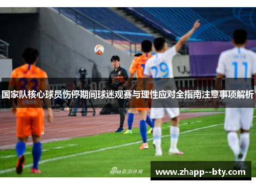 国家队核心球员伤停期间球迷观赛与理性应对全指南注意事项解析 国家队核心球员伤停期间球迷观赛与理性应对全指南注意事项解析