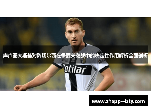 库卢塞夫斯基对阵切尔西在争冠关键战中的决定性作用解析全面剖析 库卢塞夫斯基对阵切尔西在争冠关键战中的决定性作用解析全面剖析
