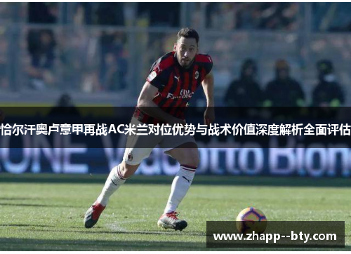 恰尔汗奥卢意甲再战AC米兰对位优势与战术价值深度解析全面评估 恰尔汗奥卢意甲再战AC米兰对位优势与战术价值深度解析全面评估