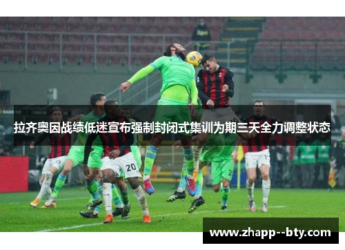 拉齐奥因战绩低迷宣布强制封闭式集训为期三天全力调整状态 拉齐奥因战绩低迷宣布强制封闭式集训为期三天全力调整状态