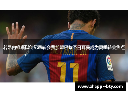 若昂内维斯以创纪录转会费加盟巴黎圣日耳曼成为夏季转会焦点 若昂内维斯以创纪录转会费加盟巴黎圣日耳曼成为夏季转会焦点